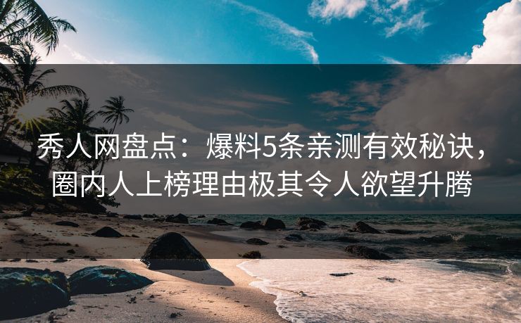 秀人网盘点：爆料5条亲测有效秘诀，圈内人上榜理由极其令人欲望升腾