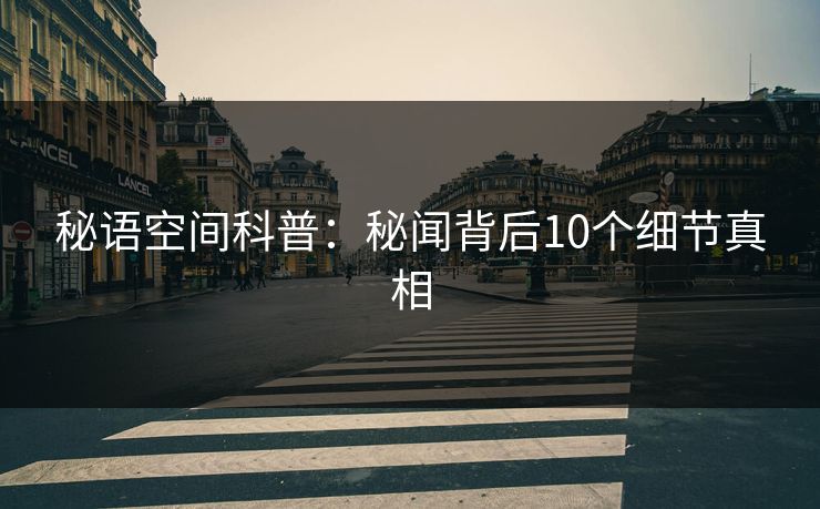 秘语空间科普：秘闻背后10个细节真相