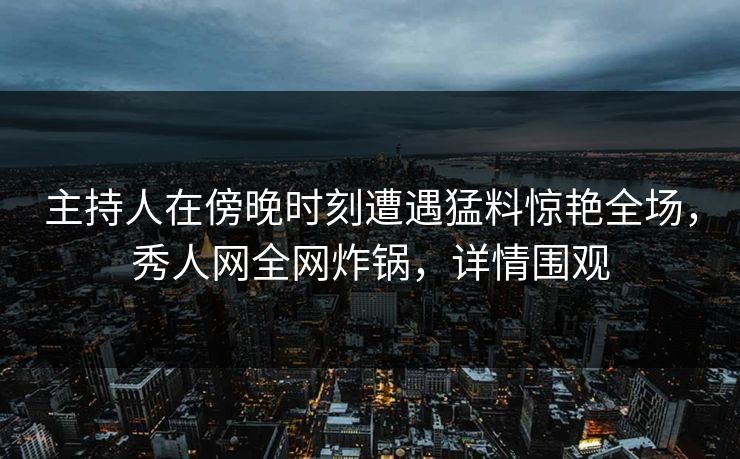 主持人在傍晚时刻遭遇猛料惊艳全场，秀人网全网炸锅，详情围观