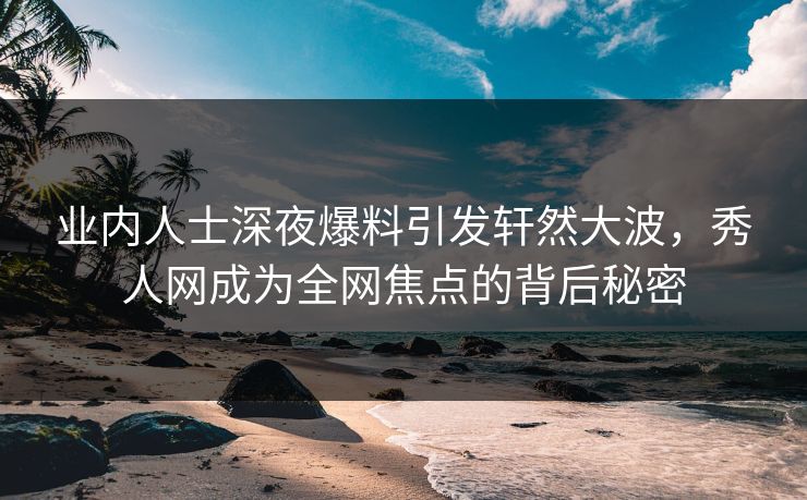 业内人士深夜爆料引发轩然大波,秀人网成为全网焦点的背后秘密 业内人士深夜爆料引发轩然大波,秀人网成为全网焦点的背后秘密