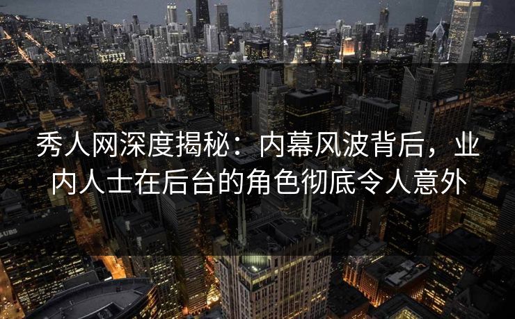 秀人网深度揭秘：内幕风波背后，业内人士在后台的角色彻底令人意外