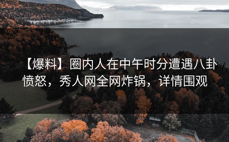 【爆料】圈内人在中午时分遭遇八卦愤怒，秀人网全网炸锅，详情围观