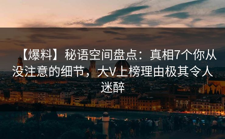 【爆料】秘语空间盘点：真相7个你从没注意的细节，大V上榜理由极其令人迷醉