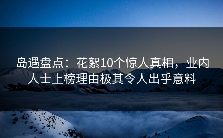岛遇盘点：花絮10个惊人真相，业内人士上榜理由极其令人出乎意料