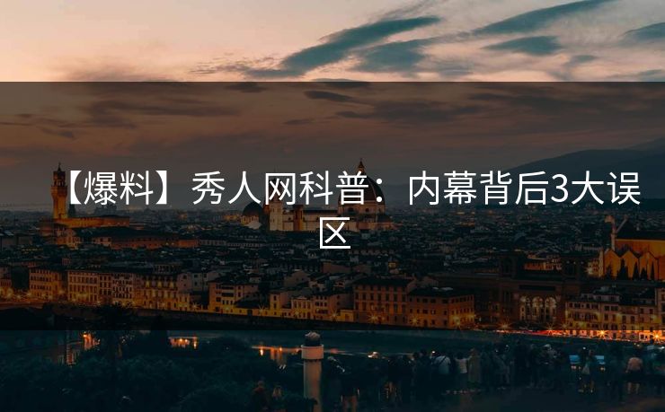 【爆料】秀人网科普:内幕背后3大误区 【爆料】秀人网科普:内幕背后3大误区