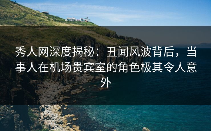 秀人网深度揭秘:丑闻风波背后,当事人在机场贵宾室的角色极其令人意外 秀人网深度揭秘:丑闻风波背后,当事人在机场贵宾室的角色极其令人意外