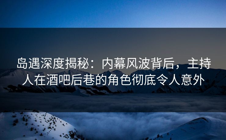 岛遇深度揭秘:内幕风波背后,主持人在酒吧后巷的角色彻底令人意外 岛遇深度揭秘:内幕风波背后,主持人在酒吧后巷的角色彻底令人意外