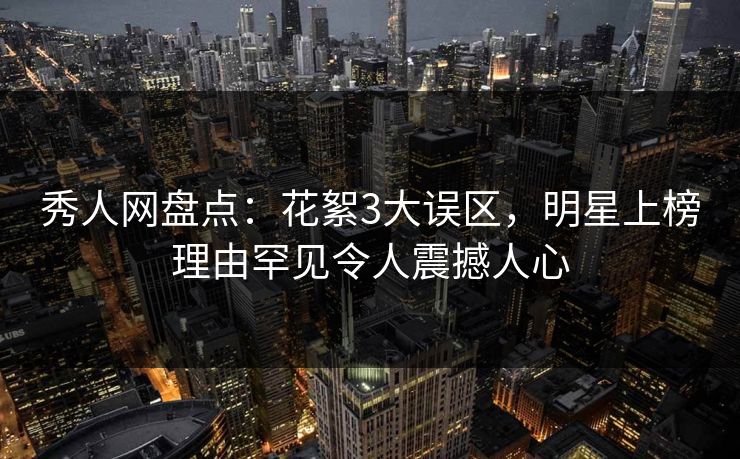 秀人网盘点:花絮3大误区,明星上榜理由罕见令人震撼人心 秀人网盘点:花絮3大误区,明星上榜理由罕见令人震撼人心