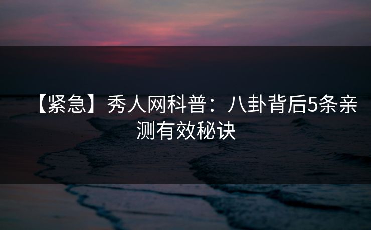 【紧急】秀人网科普：八卦背后5条亲测有效秘诀