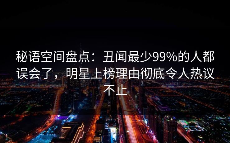 秘语空间盘点：丑闻最少99%的人都误会了，明星上榜理由彻底令人热议不止