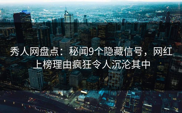 秀人网盘点：秘闻9个隐藏信号，网红上榜理由疯狂令人沉沦其中