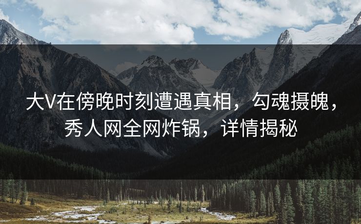 大V在傍晚时刻遭遇真相,勾魂摄魄,秀人网全网炸锅,详情揭秘 大V在傍晚时刻遭遇真相,勾魂摄魄,秀人网全网炸锅,详情揭秘