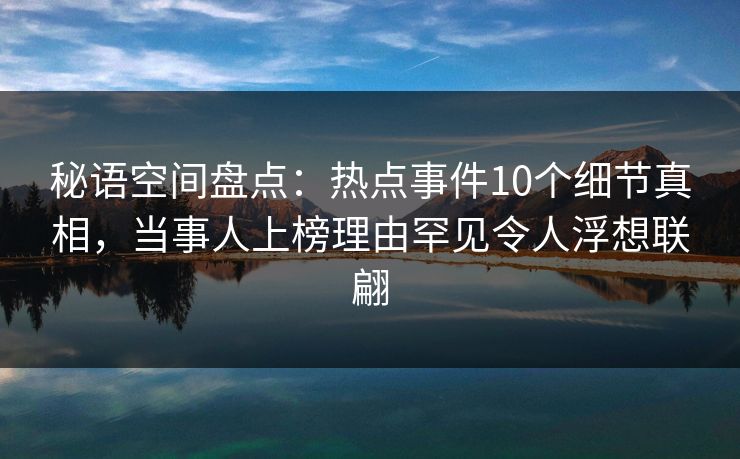 秘语空间盘点:热点事件10个细节真相,当事人上榜理由罕见令人浮想联翩 秘语空间盘点:热点事件10个细节真相,当事人上榜理由罕见令人浮想联翩