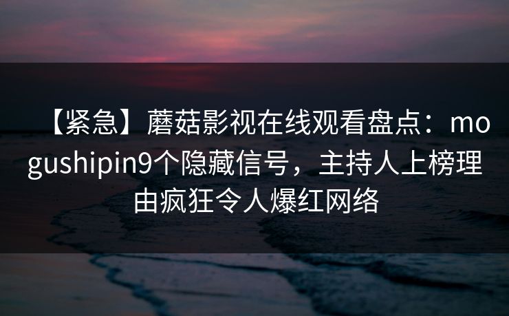 【紧急】蘑菇影视在线观看盘点：mogushipin9个隐藏信号，主持人上榜理由疯狂令人爆红网络