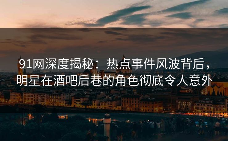 91网深度揭秘:热点事件风波背后,明星在酒吧后巷的角色彻底令人意外 91网深度揭秘:热点事件风波背后,明星在酒吧后巷的角色彻底令人意外