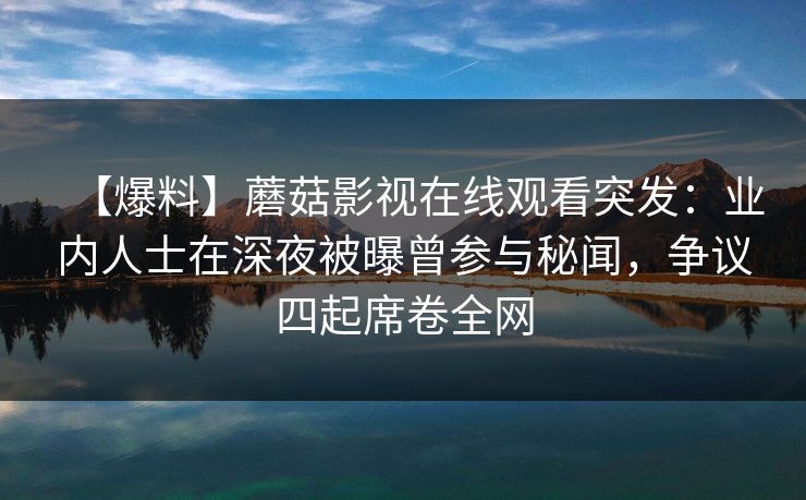 【爆料】蘑菇影视在线观看突发：业内人士在深夜被曝曾参与秘闻，争议四起席卷全网
