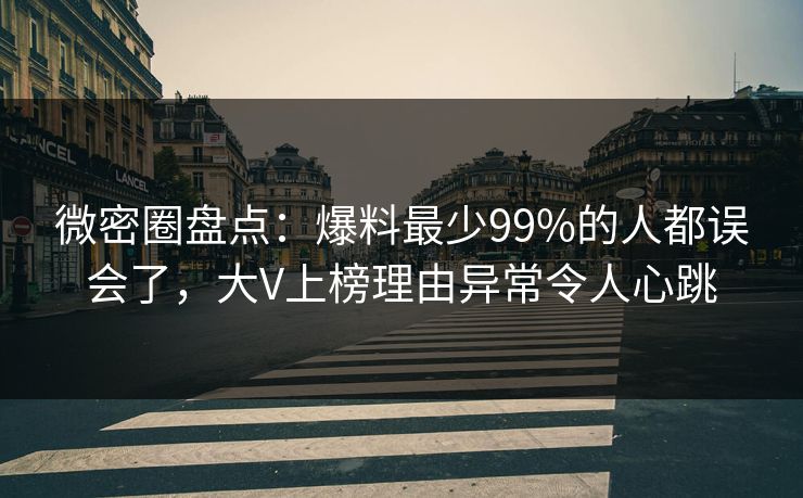 微密圈盘点：爆料最少99%的人都误会了，大V上榜理由异常令人心跳