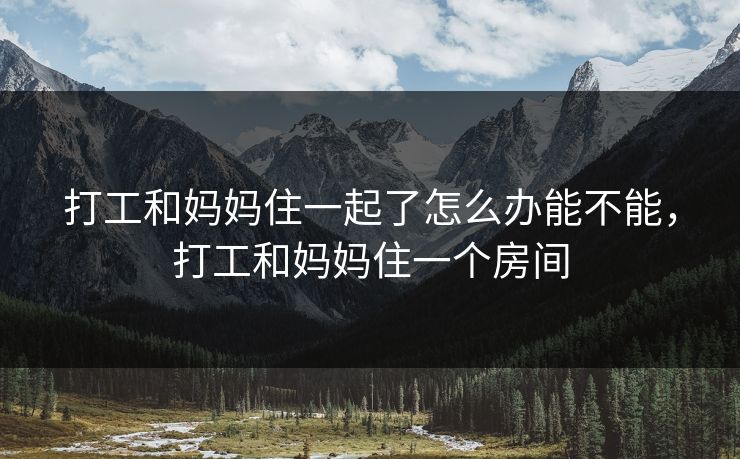 打工和妈妈住一起了怎么办能不能，打工和妈妈住一个房间