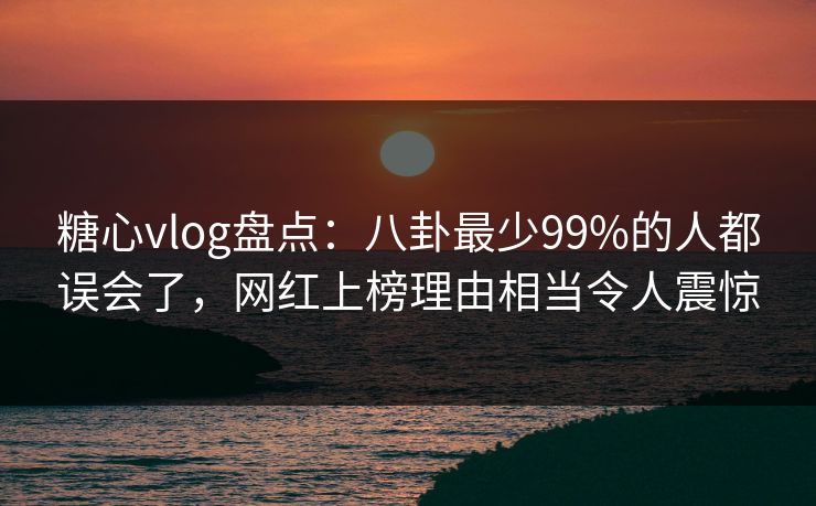 糖心vlog盘点:八卦最少99%的人都误会了,网红上榜理由相当令人震惊 糖心vlog盘点:八卦最少99%的人都误会了,网红上榜理由相当令人震惊