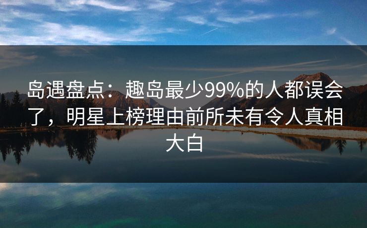岛遇盘点:趣岛最少99%的人都误会了,明星上榜理由前所未有令人真相大白 岛遇盘点:趣岛最少99%的人都误会了,明星上榜理由前所未有令人真相大白