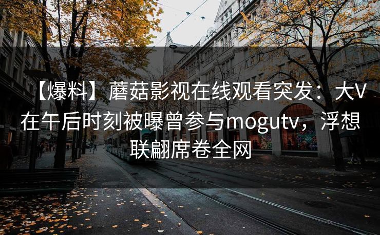 【爆料】蘑菇影视在线观看突发：大V在午后时刻被曝曾参与mogutv，浮想联翩席卷全网
