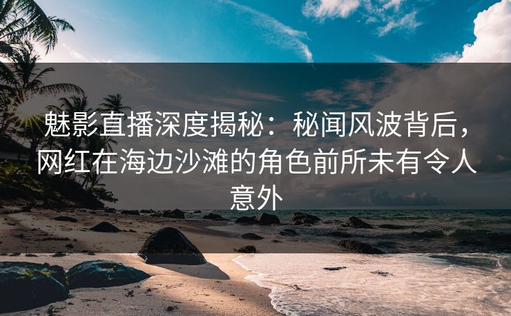 魅影直播深度揭秘:秘闻风波背后,网红在海边沙滩的角色前所未有令人意外 魅影直播深度揭秘:秘闻风波背后,网红在海边沙滩的角色前所未有令人意外