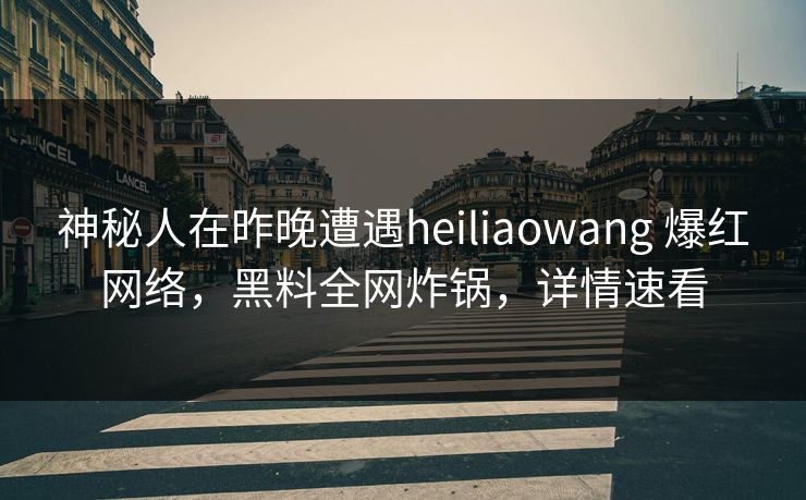 神秘人在昨晚遭遇heiliaowang 爆红网络,黑料全网炸锅,详情速看 神秘人在昨晚遭遇heiliaowang 爆红网络,黑料全网炸锅,详情速看