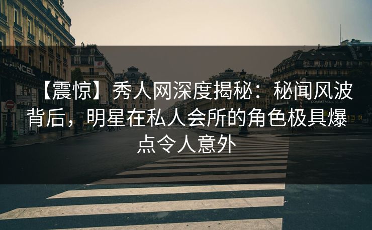 【震惊】秀人网深度揭秘:秘闻风波背后,明星在私人会所的角色极具爆点令人意外 【震惊】秀人网深度揭秘:秘闻风波背后,明星在私人会所的角色极具爆点令人意外