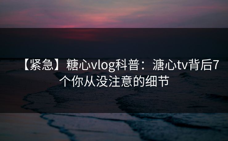 【紧急】糖心vlog科普:溏心tv背后7个你从没注意的细节 【紧急】糖心vlog科普:溏心tv背后7个你从没注意的细节