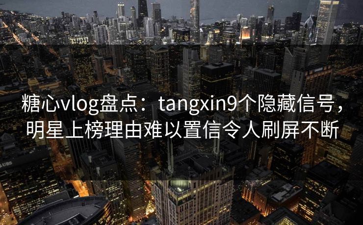 糖心vlog盘点:tangxin9个隐藏信号,明星上榜理由难以置信令人刷屏不断 糖心vlog盘点:tangxin9个隐藏信号,明星上榜理由难以置信令人刷屏不断