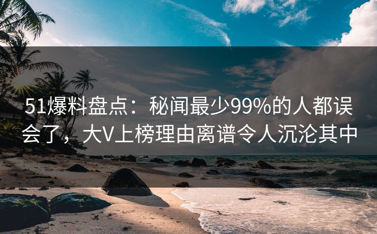 51爆料盘点:秘闻最少99%的人都误会了,大V上榜理由离谱令人沉沦其中 51爆料盘点:秘闻最少99%的人都误会了,大V上榜理由离谱令人沉沦其中