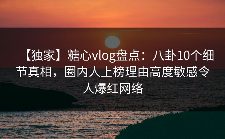 【独家】糖心vlog盘点:八卦10个细节真相,圈内人上榜理由高度敏感令人爆红网络 【独家】糖心vlog盘点:八卦10个细节真相,圈内人上榜理由高度敏感令人爆红网络