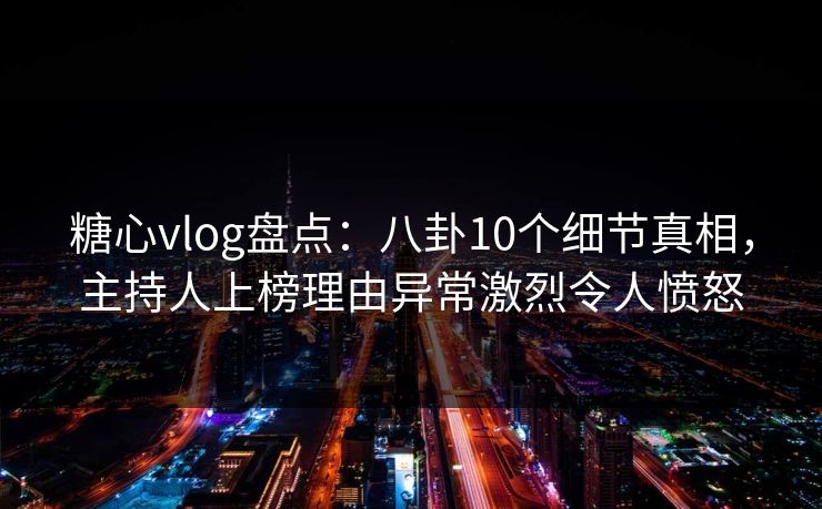 糖心vlog盘点:八卦10个细节真相,主持人上榜理由异常激烈令人愤怒 糖心vlog盘点:八卦10个细节真相,主持人上榜理由异常激烈令人愤怒