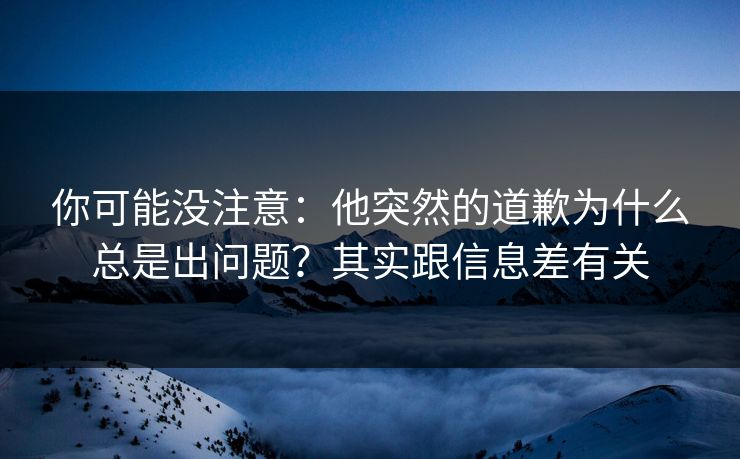你可能没注意：他突然的道歉为什么总是出问题？其实跟信息差有关