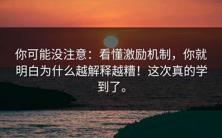 你可能没注意：看懂激励机制，你就明白为什么越解释越糟！这次真的学到了。