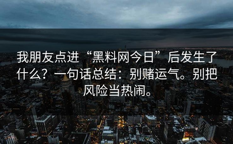 我朋友点进“黑料网今日”后发生了什么?一句话总结:别赌运气。别把风险当热闹。 我朋友点进“黑料网今日”后发生了什么?一句话总结:别赌运气。别把风险当热闹。