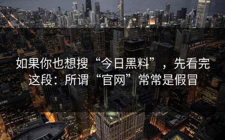 如果你也想搜“今日黑料”,先看完这段:所谓“官网”常常是假冒 如果你也想搜“今日黑料”,先看完这段:所谓“官网”常常是假冒
