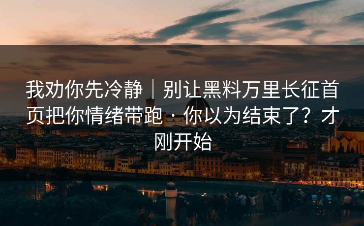我劝你先冷静|别让黑料万里长征首页把你情绪带跑 · 你以为结束了?才刚开始 我劝你先冷静|别让黑料万里长征首页把你情绪带跑 · 你以为结束了?才刚开始