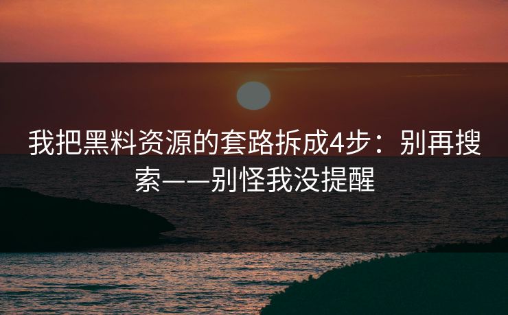 我把黑料资源的套路拆成4步：别再搜索——别怪我没提醒