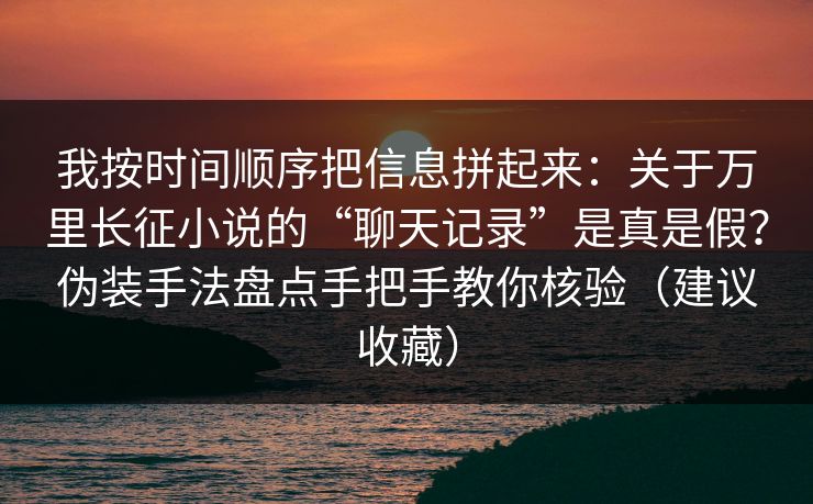 我按时间顺序把信息拼起来：关于万里长征小说的“聊天记录”是真是假？伪装手法盘点手把手教你核验（建议收藏）