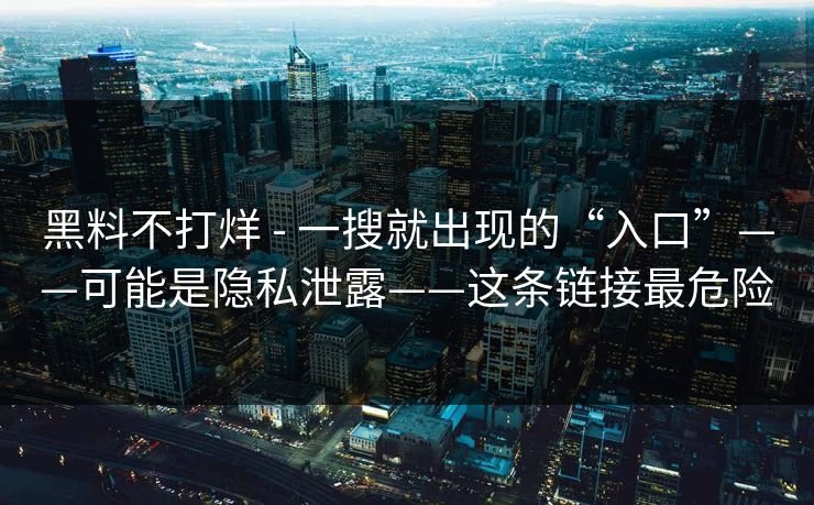 黑料不打烊 - 一搜就出现的“入口”——可能是隐私泄露——这条链接最危险