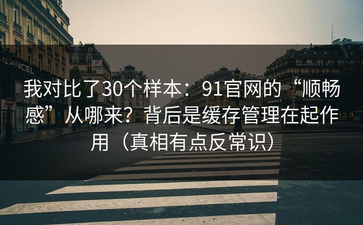 我对比了30个样本：91官网的“顺畅感”从哪来？背后是缓存管理在起作用（真相有点反常识）