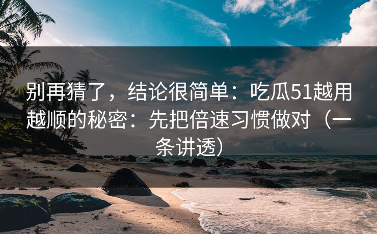 别再猜了,结论很简单:吃瓜51越用越顺的秘密:先把倍速习惯做对(一条讲透) 别再猜了,结论很简单:吃瓜51越用越顺的秘密:先把倍速习惯做对(一条讲透)