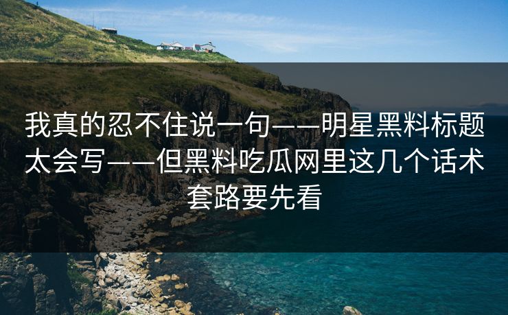 我真的忍不住说一句——明星黑料标题太会写——但黑料吃瓜网里这几个话术套路要先看