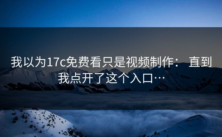 我以为17c免费看只是视频制作: 直到我点开了这个入口… 我以为17c免费看只是视频制作: 直到我点开了这个入口…