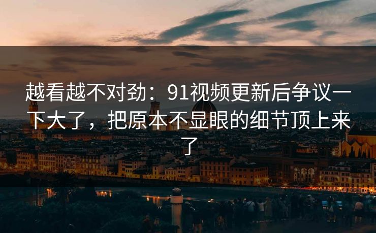 越看越不对劲:91视频更新后争议一下大了,把原本不显眼的细节顶上来了 越看越不对劲:91视频更新后争议一下大了,把原本不显眼的细节顶上来了