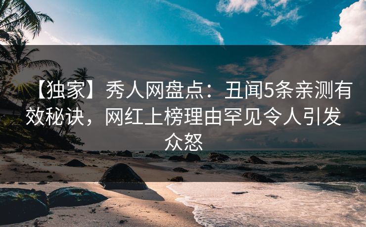 【独家】秀人网盘点:丑闻5条亲测有效秘诀,网红上榜理由罕见令人引发众怒 【独家】秀人网盘点:丑闻5条亲测有效秘诀,网红上榜理由罕见令人引发众怒