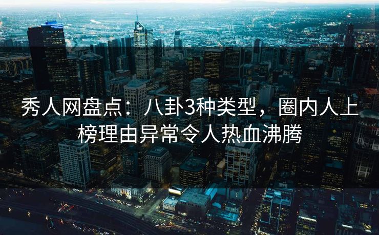秀人网盘点:八卦3种类型,圈内人上榜理由异常令人热血沸腾 秀人网盘点:八卦3种类型,圈内人上榜理由异常令人热血沸腾