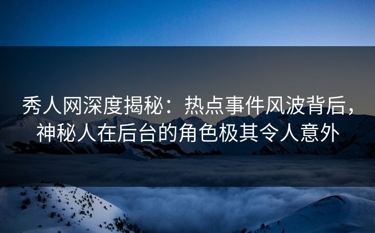 秀人网深度揭秘:热点事件风波背后,神秘人在后台的角色极其令人意外 秀人网深度揭秘:热点事件风波背后,神秘人在后台的角色极其令人意外
