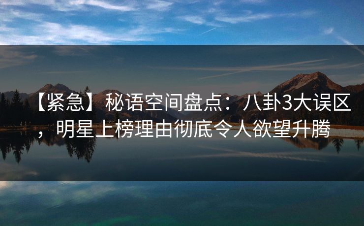 【紧急】秘语空间盘点:八卦3大误区,明星上榜理由彻底令人欲望升腾 【紧急】秘语空间盘点:八卦3大误区,明星上榜理由彻底令人欲望升腾